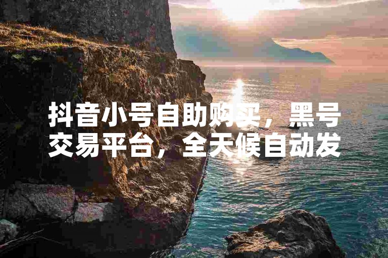 抖音小号自助购买，黑号交易平台，全天候自动发货服务。
