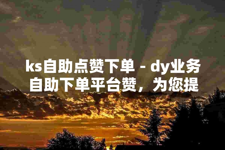 ks自助点赞下单 - dy业务自助下单平台赞，为您提供便捷的点赞服务。