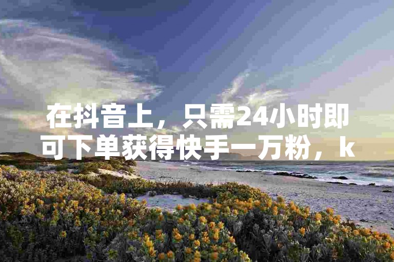 在抖音上，只需24小时即可下单获得快手一万粉，ks在线业务让您的网红商城以1元1000的价格迅速走红。
