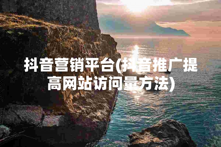 抖音营销平台(抖音推广提高网站访问量方法)