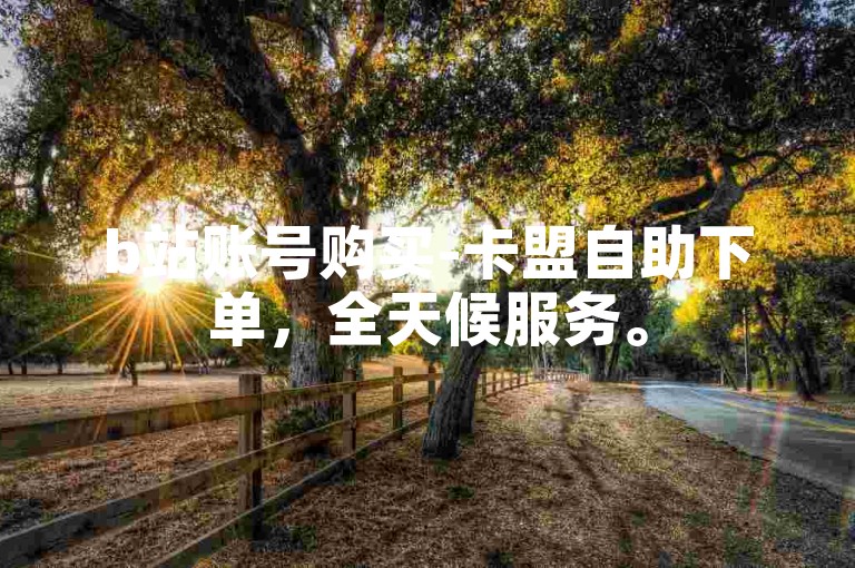 b站账号购买-卡盟自助下单，全天候服务。