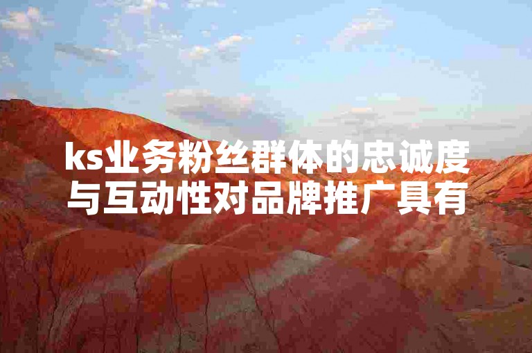 ks业务粉丝群体的忠诚度与互动性对品牌推广具有显著影响。