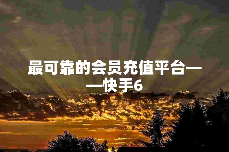 最可靠的会员充值平台——快手6516交易网，提供稳定的服务。