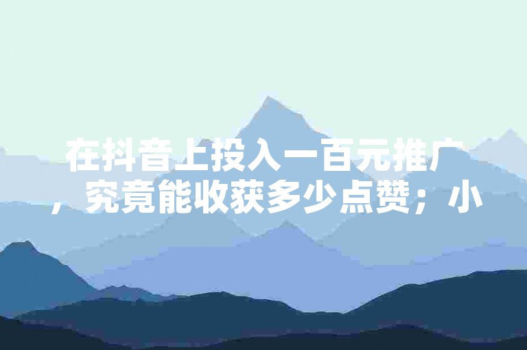 在抖音上投入一百元推广，究竟能收获多少点赞；小红书的内容24小时内能获得多少浏览量，这些数据背后反映的是不同平台的热度与用户参与度。