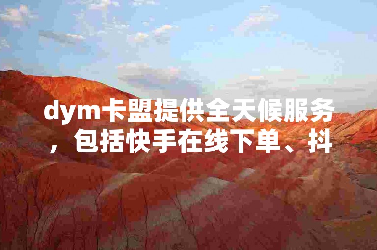 dym卡盟提供全天候服务，包括快手在线下单、抖音秒赞及ks恋人亲密度提升。