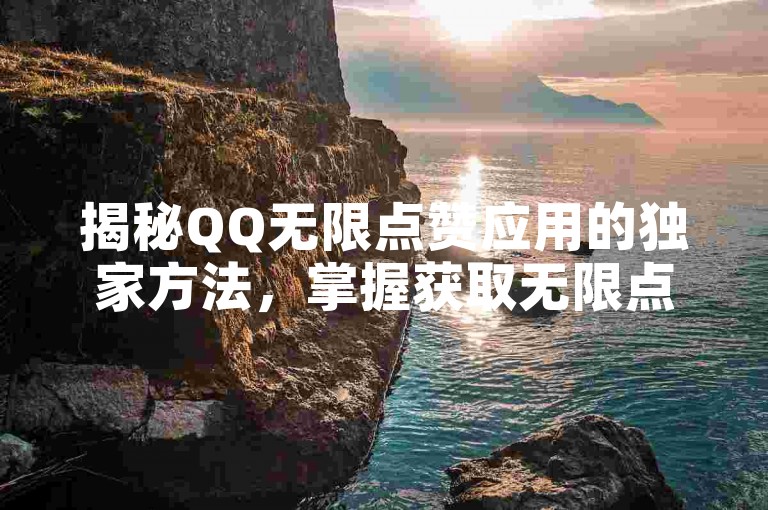 揭秘QQ无限点赞应用的独家方法，掌握获取无限点赞的QQ应用技巧，2025年必学！