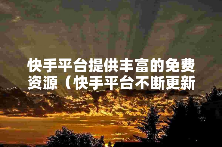 快手平台提供丰富的免费资源（快手平台不断更新，多样内容任你探索）。