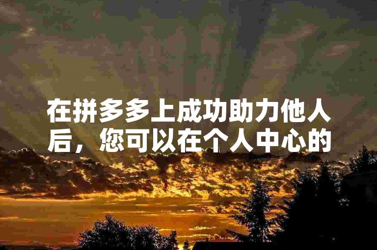 在拼多多上成功助力他人后，您可以在个人中心的我的助力或者助力记录中查看到您所助力的详细信息。