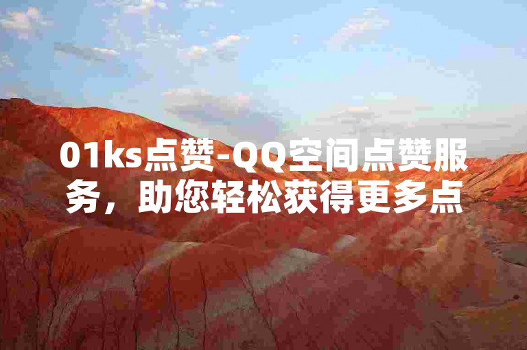 01ks点赞-QQ空间点赞服务，助您轻松获得更多点赞，提升人气。