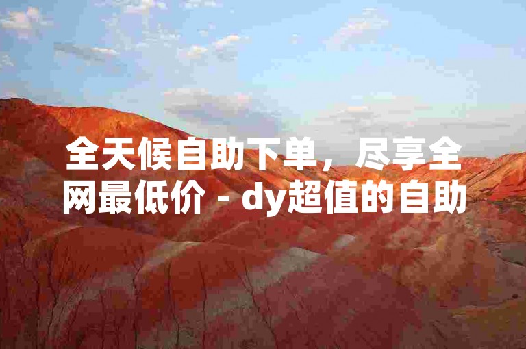 全天候自助下单，尽享全网最低价 - dy超值的自助下单平台。