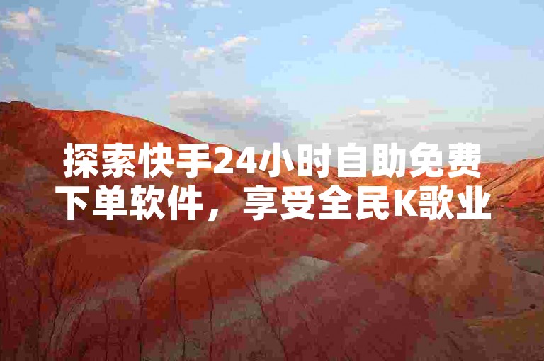 探索快手24小时自助免费下单软件，享受全民K歌业务的无限乐趣。