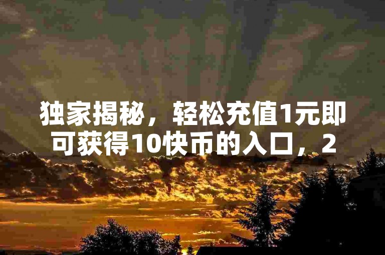 独家揭秘，轻松充值1元即可获得10快币的入口，2025年必备技巧！