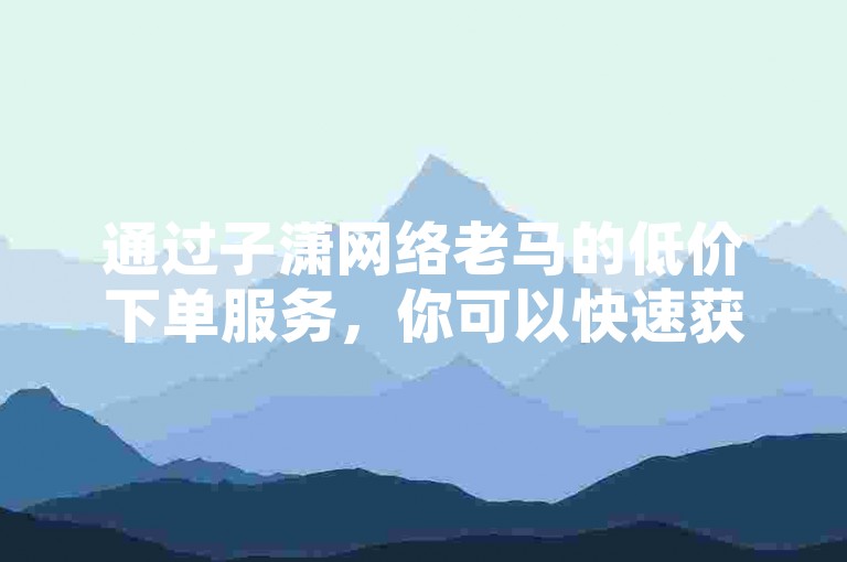 通过子潇网络老马的低价下单服务，你可以快速获得快手上的100赞和免费的QQ空间浏览量。