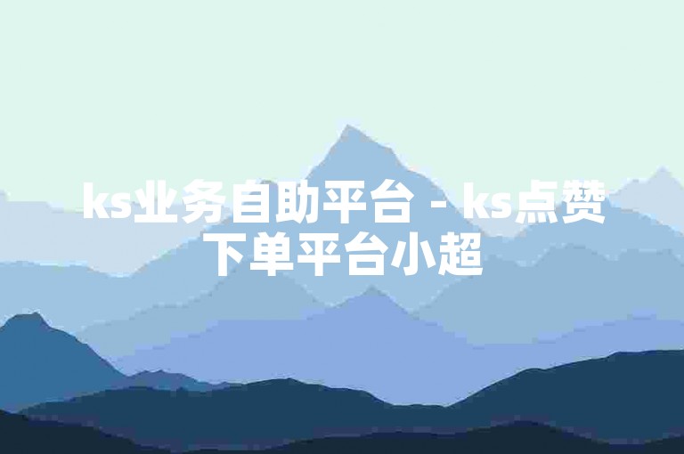 ks业务自助平台 - ks点赞下单平台小超