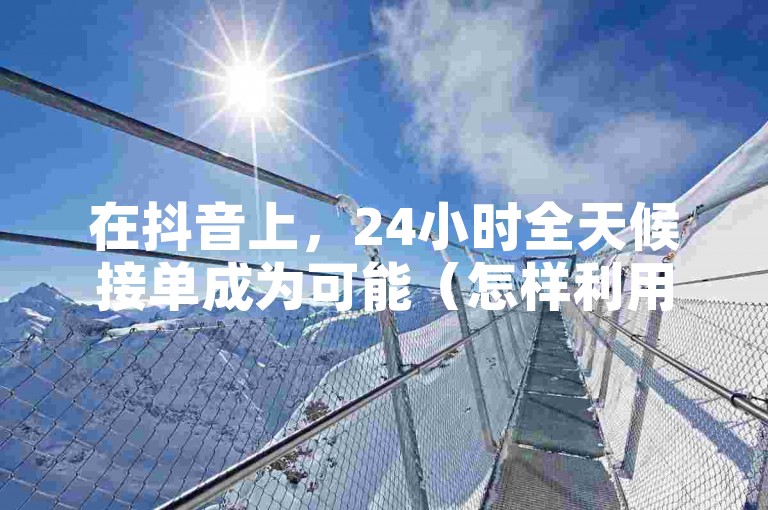 在抖音上，24小时全天候接单成为可能（怎样利用抖音平台迅速处理订单？）。