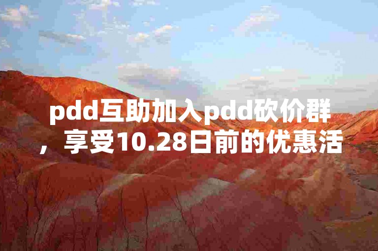 pdd互助加入pdd砍价群，享受10.28日前的优惠活动。