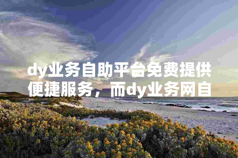 dy业务自助平台免费提供便捷服务，而dy业务网自助下单平台则让用户轻松完成订单。