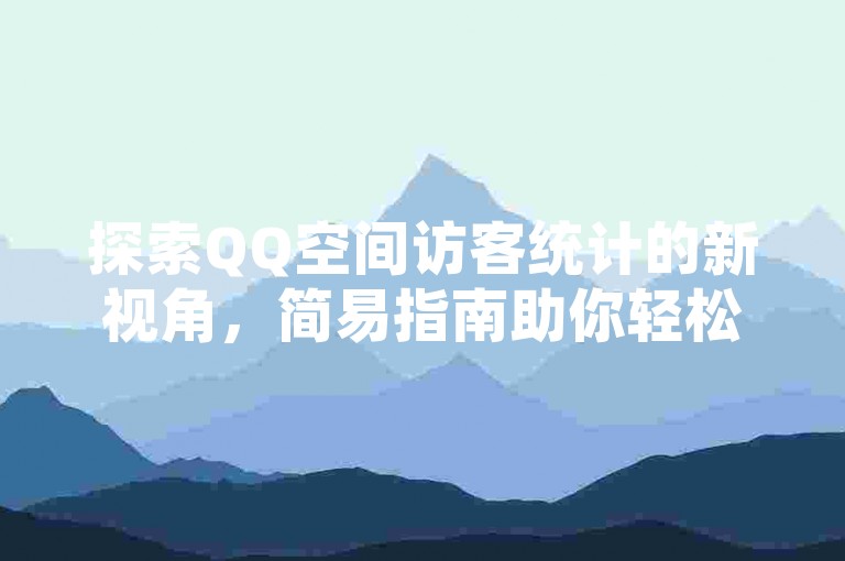探索QQ空间访客统计的新视角，简易指南助你轻松查看访问详情。