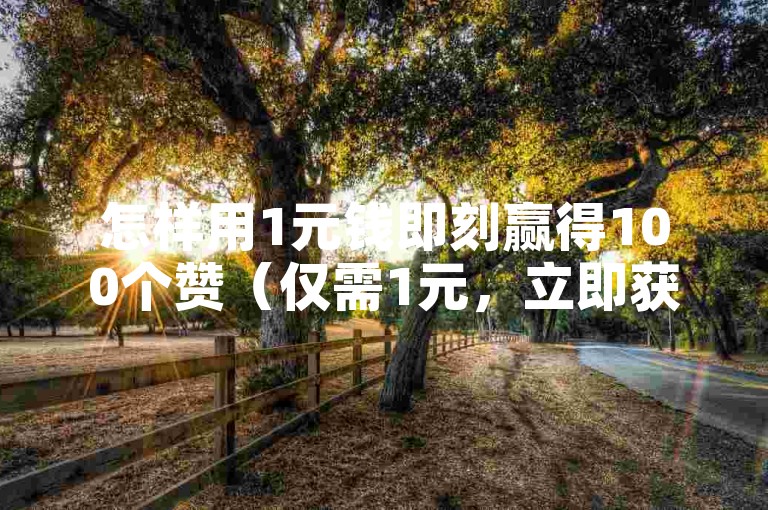 怎样用1元钱即刻赢得100个赞（仅需1元，立即获取100赞的秘诀！）