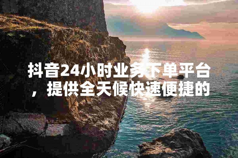 抖音24小时业务下单平台，提供全天候快速便捷的下单服务。