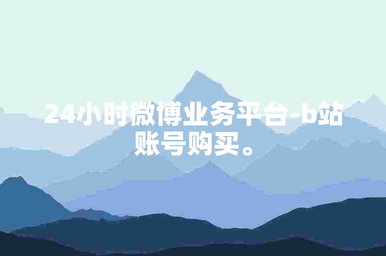24小时微博业务平台-b站账号购买。