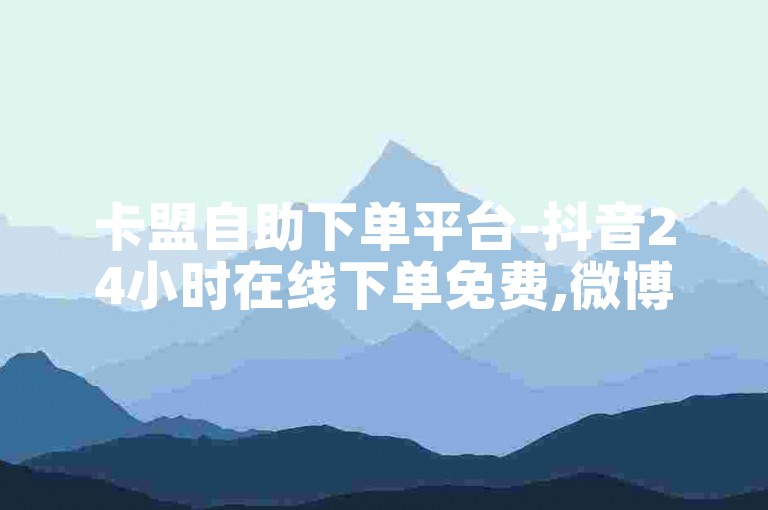 卡盟自助下单平台-抖音24小时在线下单免费,微博刷点赞量