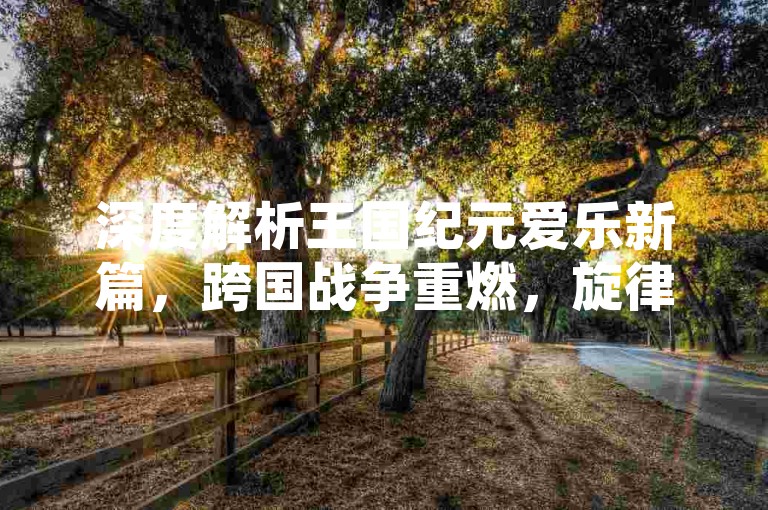 深度解析王国纪元爱乐新篇，跨国战争重燃，旋律与智谋的绝妙融合！