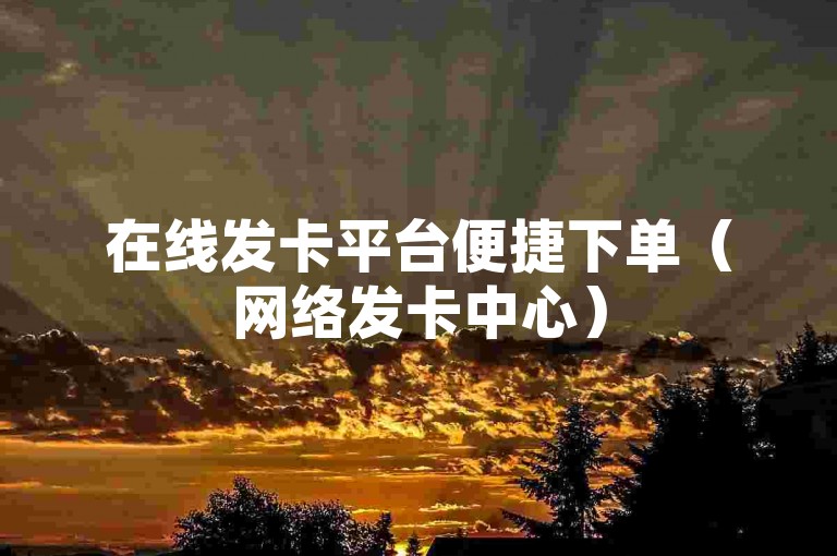 在线发卡平台便捷下单（网络发卡中心）