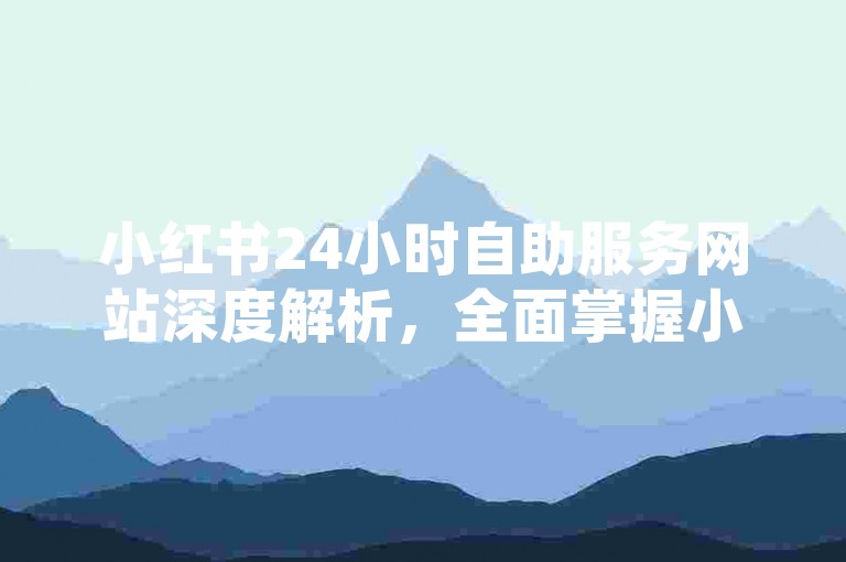小红书24小时自助服务网站深度解析，全面掌握小红书自助服务，2025年必备技能！