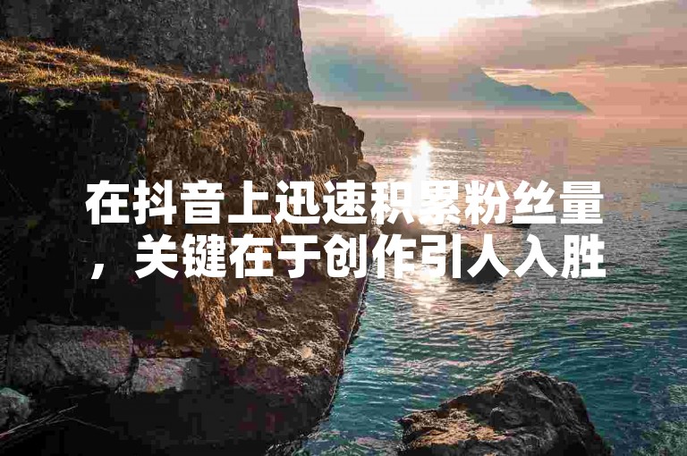在抖音上迅速积累粉丝量，关键在于创作引人入胜的内容并积极与观众互动。
