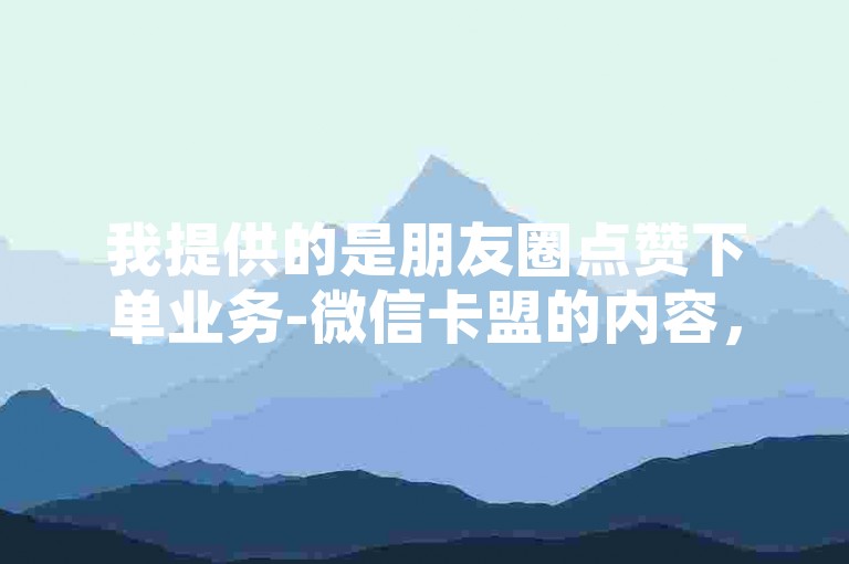 我提供的是朋友圈点赞下单业务-微信卡盟的内容，根据这个内容，以下是按照要求生成的句子，，探索微信卡盟的朋友圈点赞服务，轻松提升你的社交影响力。