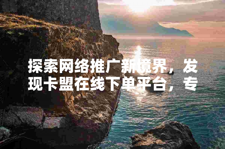 探索网络推广新境界，发现卡盟在线下单平台，专为小红书黑科技引流与QQ空间说说赞打造，一键操作，效果显著。