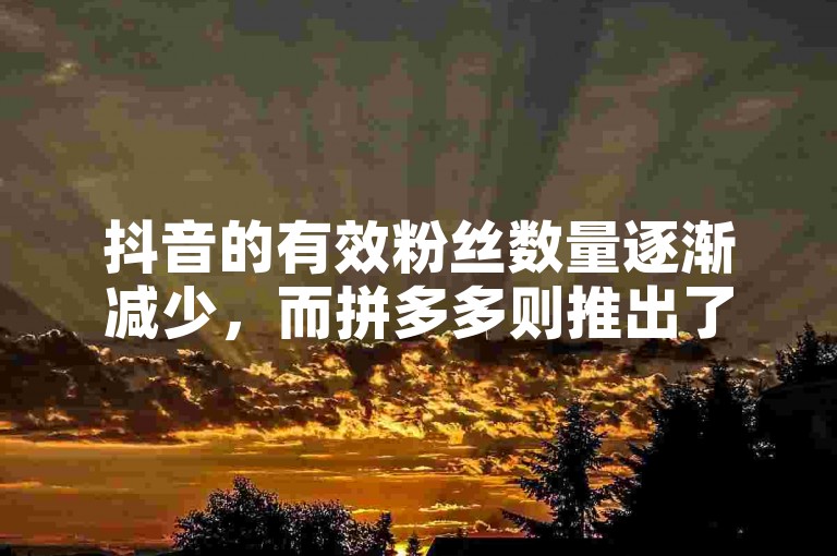 抖音的有效粉丝数量逐渐减少，而拼多多则推出了让人助力的网址。