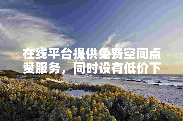 在线平台提供免费空间点赞服务，同时设有低价下单的商城。