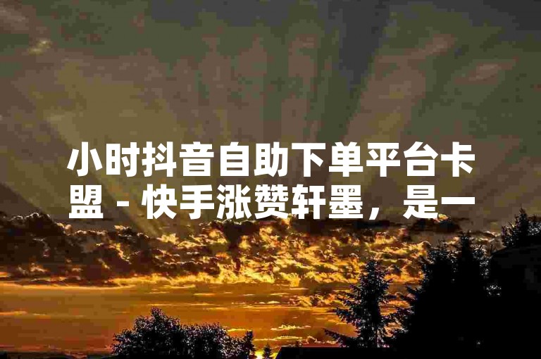 小时抖音自助下单平台卡盟 - 快手涨赞轩墨，是一个提供短视频平台点赞服务的网站。