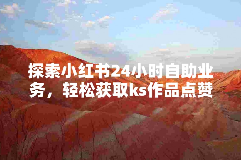 探索小红书24小时自助业务，轻松获取ks作品点赞自助平台下载链接。