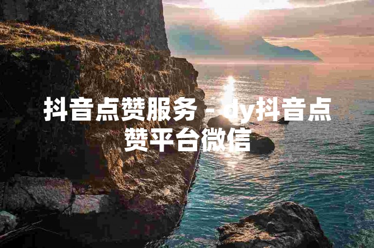 抖音点赞服务 - dy抖音点赞平台微信