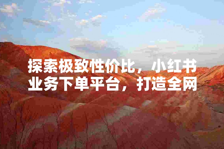 探索极致性价比，小红书业务下单平台，打造全网最低价的优质服务体验。