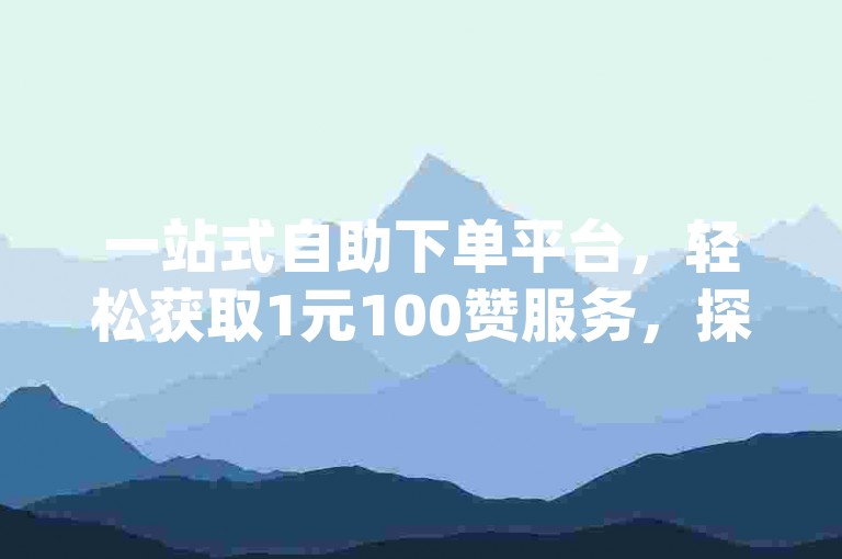 一站式自助下单平台，轻松获取1元100赞服务，探索dy业务卡盟的便捷世界。