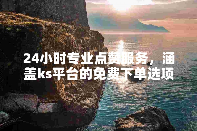 24小时专业点赞服务，涵盖ks平台的免费下单选项。