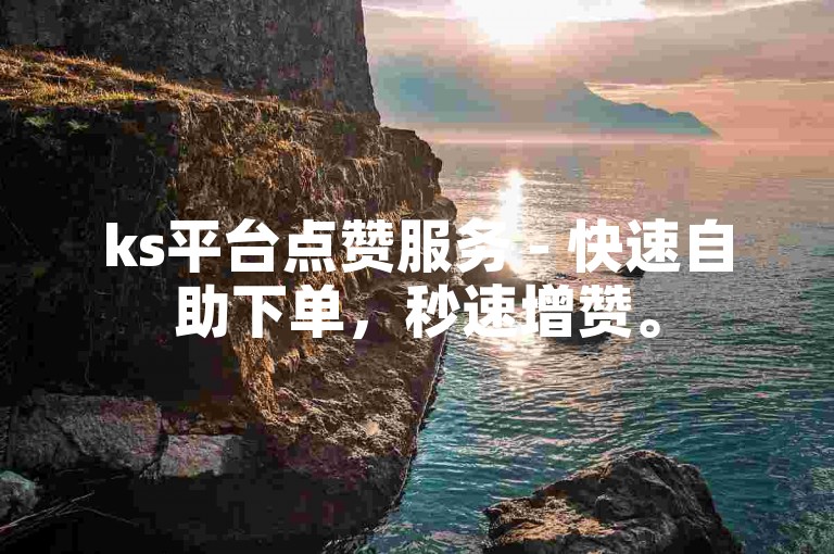ks平台点赞服务 - 快速自助下单，秒速增赞。