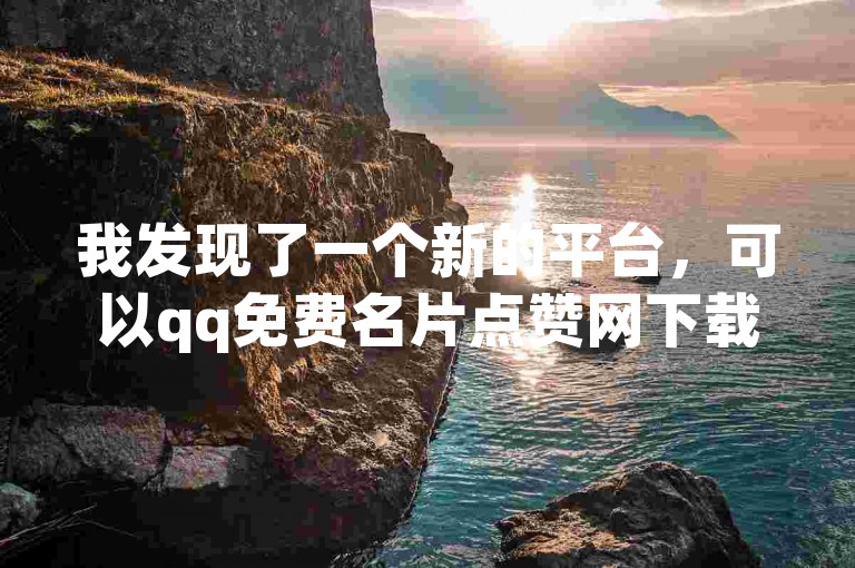 我发现了一个新的平台，可以qq免费名片点赞网下载。