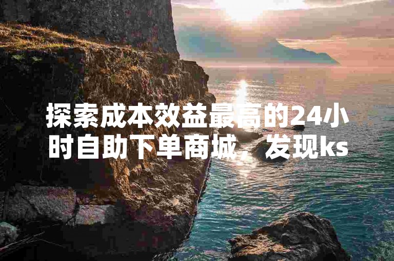 探索成本效益最高的24小时自助下单商城，发现ks业务秒双击的低价下单平台软件。