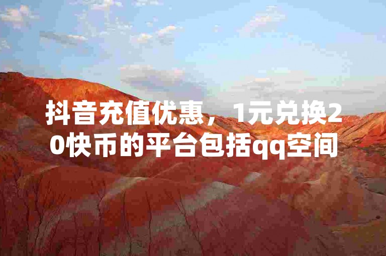 抖音充值优惠，1元兑换20快币的平台包括qq空间人气精灵手机版，提供一比十的钻石充值服务。