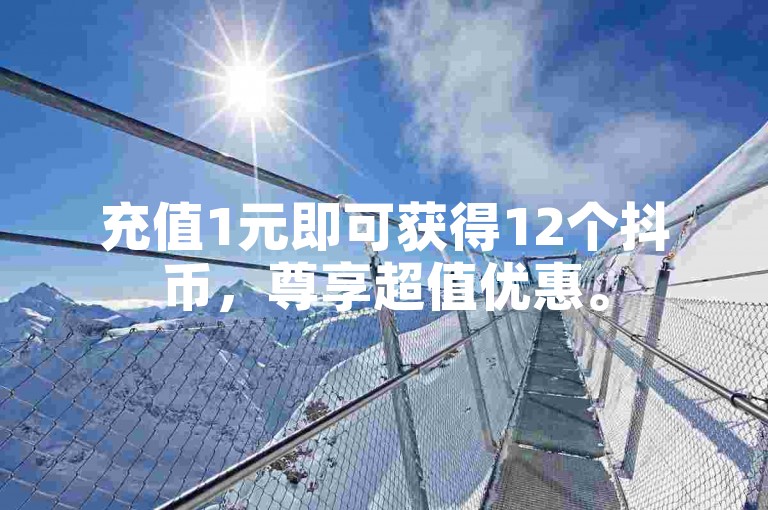 充值1元即可获得12个抖币，尊享超值优惠。