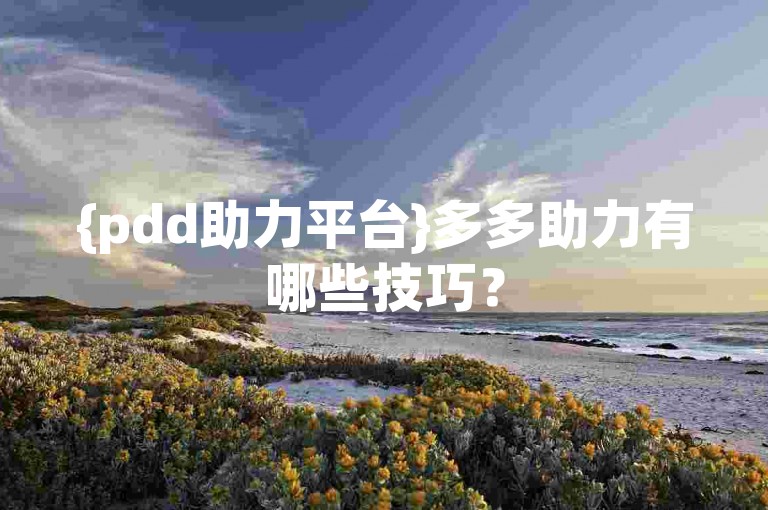 {pdd助力平台}多多助力有哪些技巧？