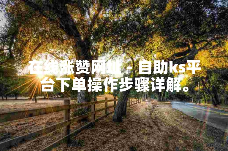 在线涨赞网址 - 自助ks平台下单操作步骤详解。