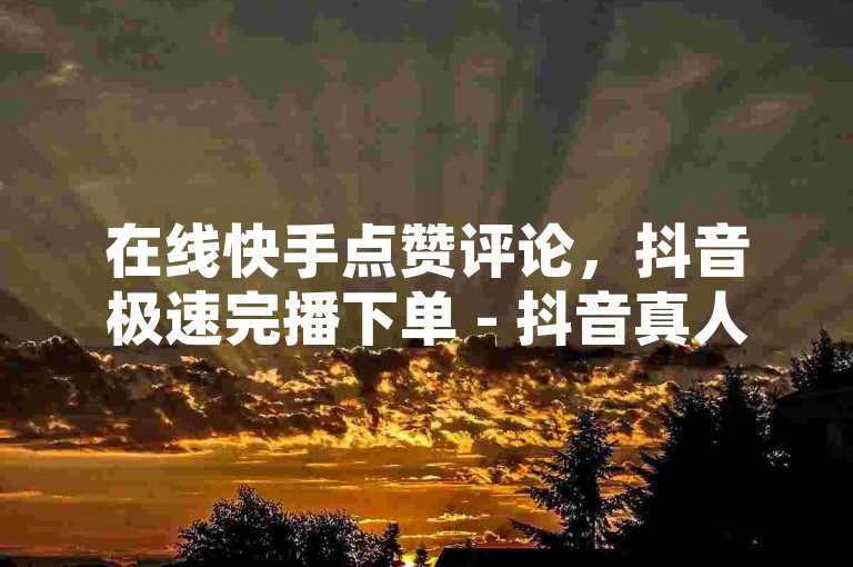 在线快手点赞评论，抖音极速完播下单 - 抖音真人粉丝一元1000个 - 抖音60级账号能在哪里买到