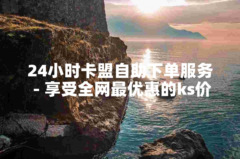 24小时卡盟自助下单服务 - 享受全网最优惠的ks价格。