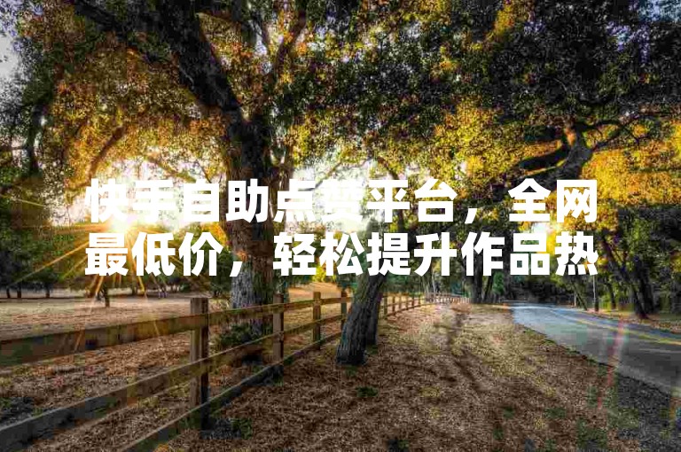 快手自助点赞平台，全网最低价，轻松提升作品热度。
